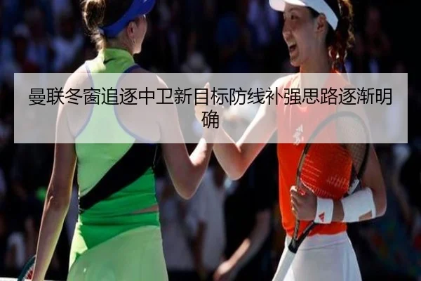 曼联冬窗追逐中卫新目标防线补强思路逐渐明确