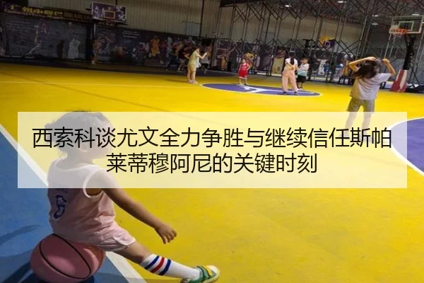 西索科谈尤文全力争胜与继续信任斯帕莱蒂穆阿尼的关键时刻